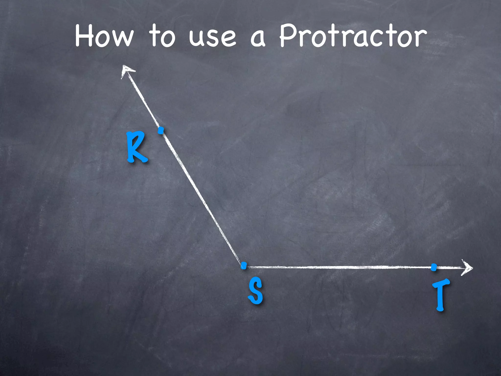 How to use a Protractor

       .
   R

           .              .
           S              T
 