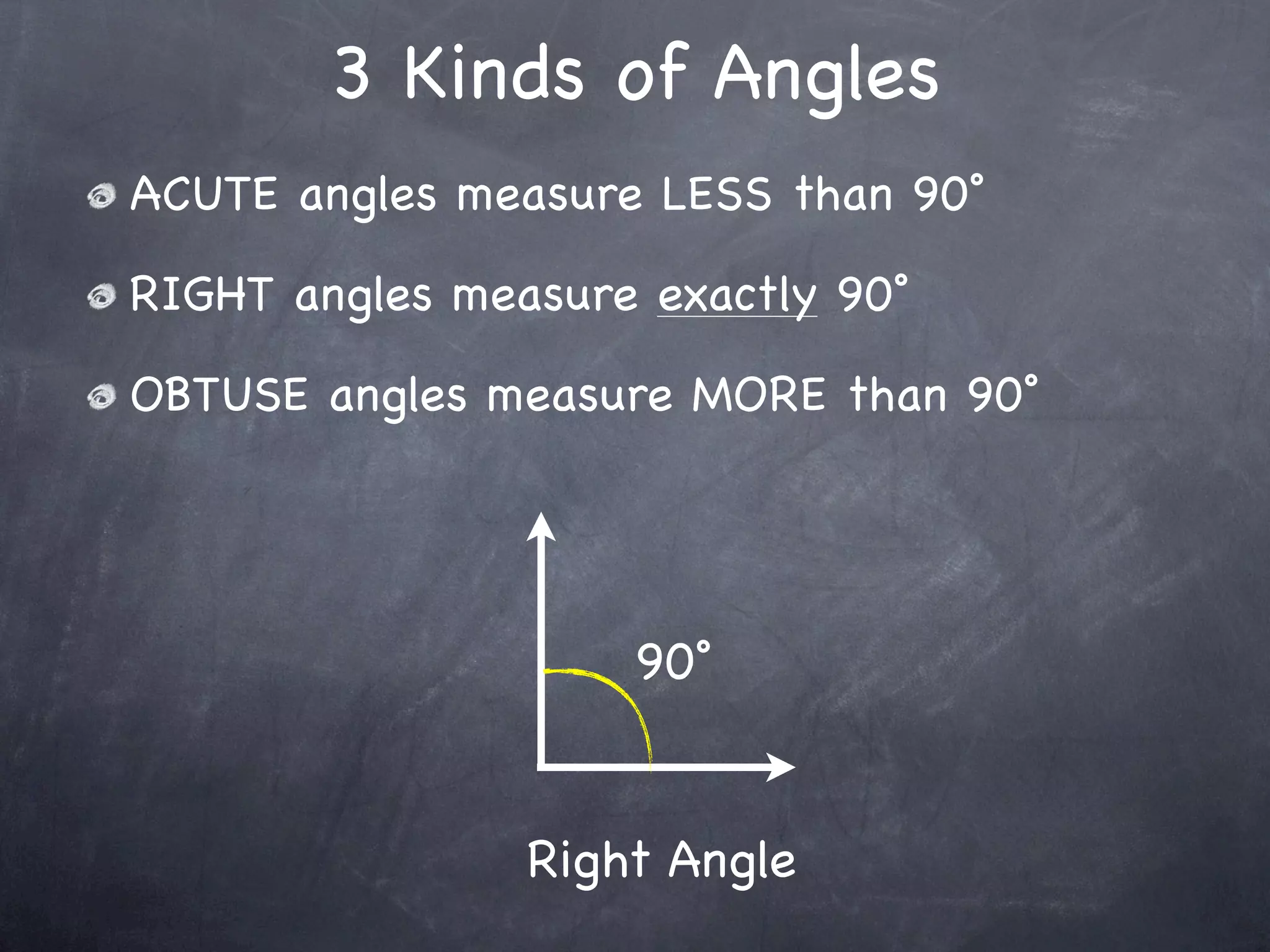 3 Kinds of Angles
ACUTE angles measure LESS than 90˚

RIGHT angles measure exactly 90˚

OBTUSE angles measure MORE than 90˚




                    90˚


                Right Angle
 