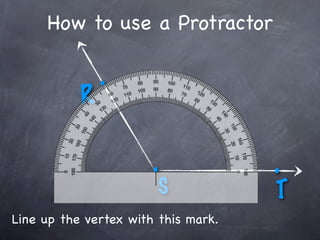 How to use a Protractor

               .
           R

                       .             .
                        S            T
Line up the vertex with this mark.
 