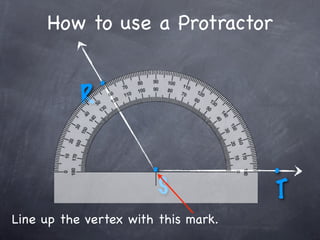 How to use a Protractor

               .
           R

                       .             .
                        S            T
Line up the vertex with this mark.
 