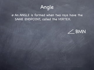 Angle
An ANGLE is formed when two rays have the
SAME ENDPOINT, called the VERTEX.


                                    BMN
 