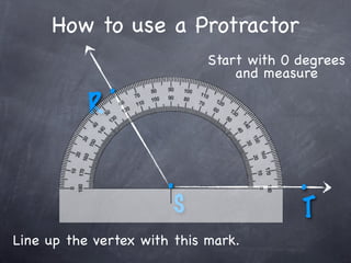 How to use a Protractor
                             Start with 0 degrees
                                 and measure
               .
           R

                       .                  .
                        S                 T
Line up the vertex with this mark.
 
