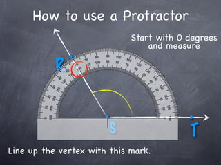 How to use a Protractor
                             Start with 0 degrees
                                 and measure
               .
           R

                       .                  .
                        S                 T
Line up the vertex with this mark.
 
