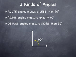 3 Kinds of Angles
ACUTE angles measure LESS than 90˚

RIGHT angles measure exactly 90˚

OBTUSE angles measure MORE than 90˚




                    90˚
 