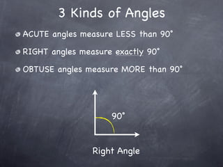 3 Kinds of Angles
ACUTE angles measure LESS than 90˚

RIGHT angles measure exactly 90˚

OBTUSE angles measure MORE than 90˚




                    90˚


                Right Angle
 