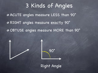 3 Kinds of Angles
ACUTE angles measure LESS than 90˚

RIGHT angles measure exactly 90˚

OBTUSE angles measure MORE than 90˚




                    90˚


                Right Angle
 