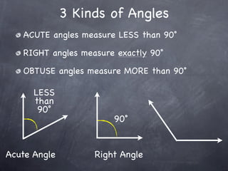 3 Kinds of Angles
   ACUTE angles measure LESS than 90˚

   RIGHT angles measure exactly 90˚

   OBTUSE angles measure MORE than 90˚

      LESS
      than
       90˚
                       90˚


Acute Angle        Right Angle
 