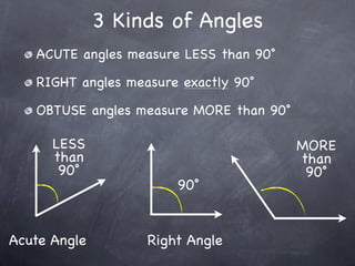 3 Kinds of Angles
   ACUTE angles measure LESS than 90˚

   RIGHT angles measure exactly 90˚

   OBTUSE angles measure MORE than 90˚

      LESS                               MORE
      than                               than
       90˚                                90˚
                       90˚


Acute Angle        Right Angle
 