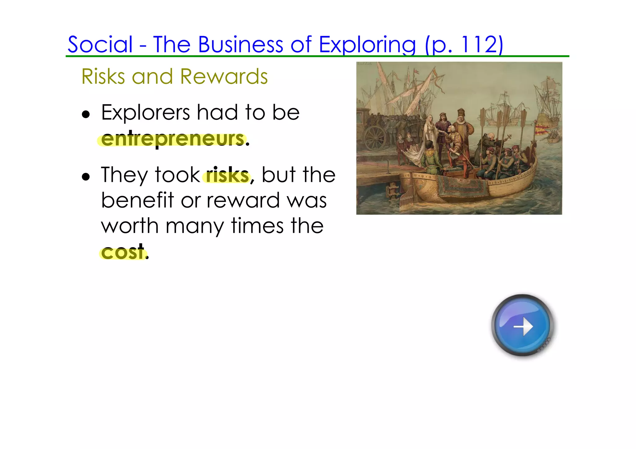 Social ­ The Business of Exploring (p. 112)
 Risks and Rewards
 • Explorers had to be
   entrepreneurs.
 • They took risks, but the
   benefit or reward was
   worth many times the
   cost.
 