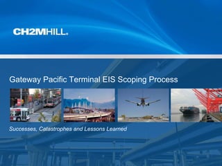 Copyright [insert date set by system] by [CH2M HILL entity] • Company Confidential
Gateway Pacific Terminal EIS Scoping Process
Successes, Catastrophes and Lessons Learned
 