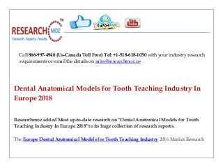Call 866-997-4948 (Us-Canada Toll Free) Tel: +1-518-618-1030 with your industry research
requirements or email the details on sales@researchmoz.us
Dental Anatomical Models for Tooth Teaching Industry In
Europe 2018
Researchmoz added Most up-to-date research on "Dental Anatomical Models for Tooth
Teaching Industry In Europe 2018" to its huge collection of research reports.
The Europe Dental Anatomical Models for Tooth Teaching Industry 2016 Market Research
 