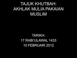 TAJUK KHUTBAH:
AKHLAK MULIA PAKAIAN
      MUSLIM



        TARIKH:
  17 RABI’ULAWAL 1433
   10 FEBRUARI 2012
 