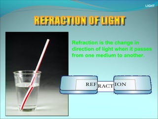 LIGHT
Refraction is the change in
direction of light when it passes
from one medium to another.
 