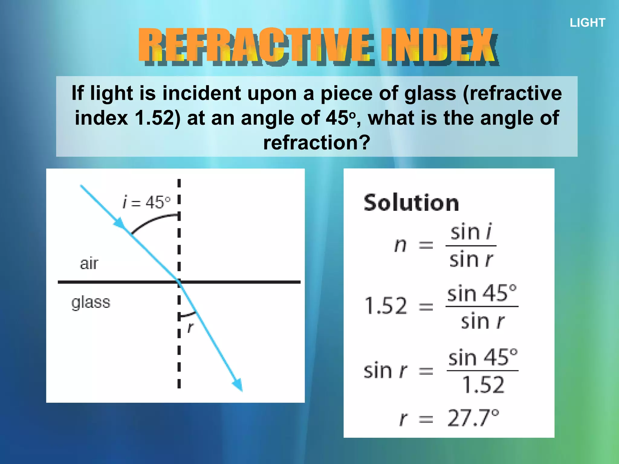 LIGHT REFRACTIVE INDEX If light is incident upon a piece of glass (refractive index 1.52) at an angle of 45 o , what is the angle of refraction? 