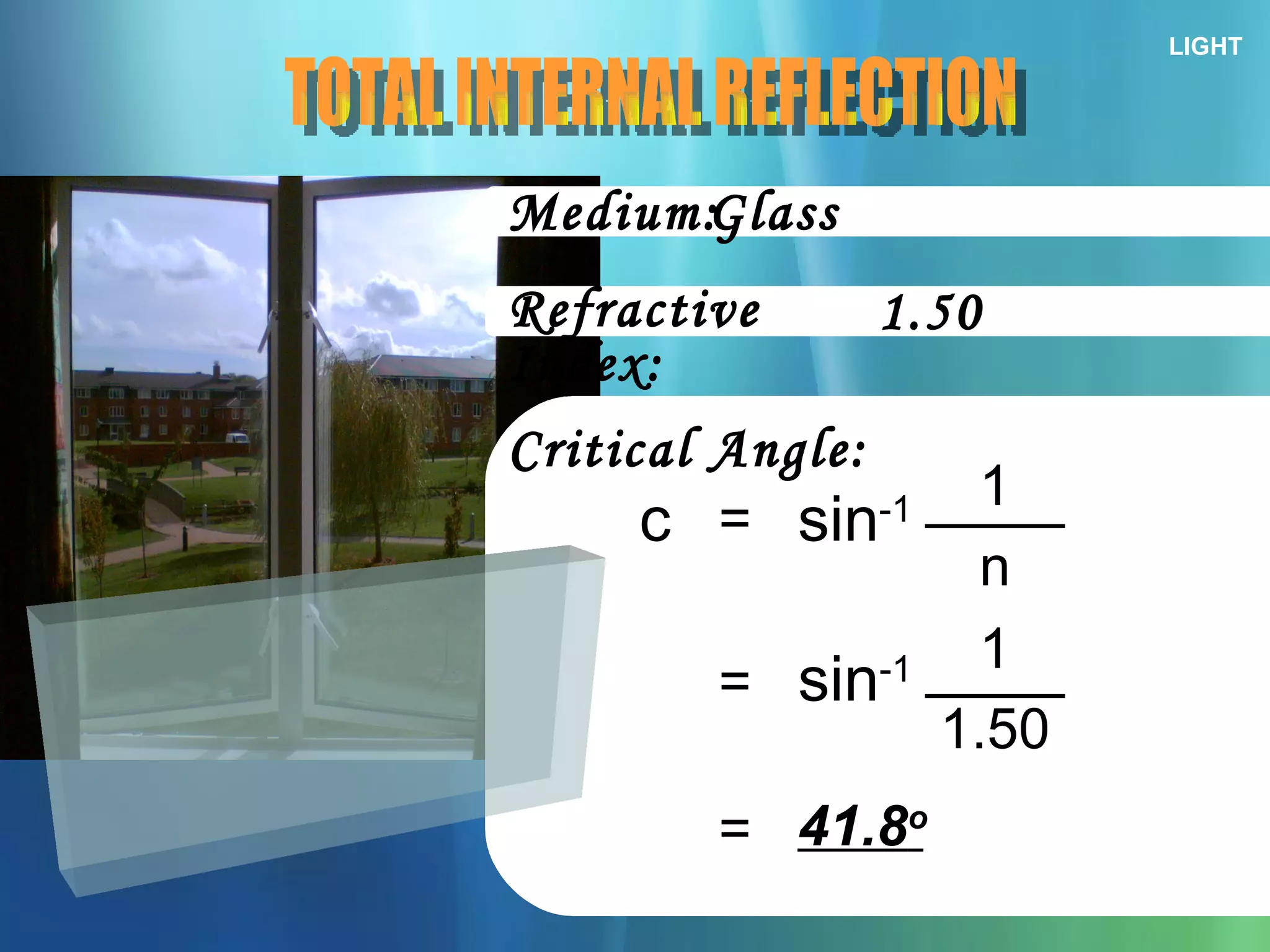 LIGHT Medium: TOTAL INTERNAL REFLECTION Refractive Index: Critical Angle: = c sin -1 n 1 Glass 1.50 = sin -1 1.50 1 = 41.8 o 