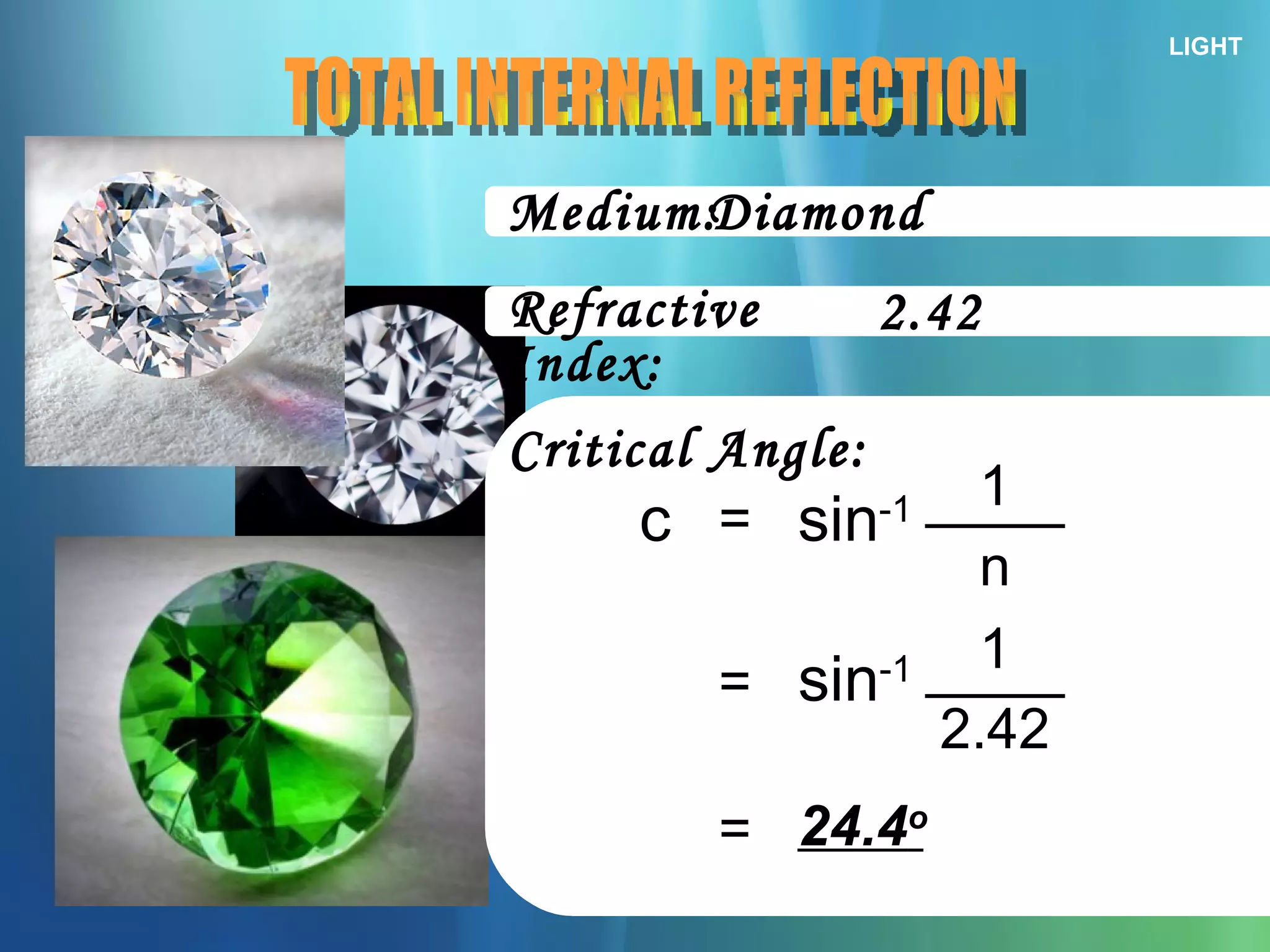 LIGHT Medium: TOTAL INTERNAL REFLECTION Refractive Index: Critical Angle: = c sin -1 n 1 Diamond 2.42 = sin -1 2.42 1 = 24.4 o 