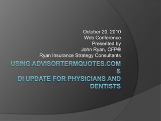 Using AdvisorTermQuotes.com&DI Update for Physicians and Dentists October 20, 2010 Web Conference Presented by John Ryan, CFP® Ryan Insurance Strategy Consultants 
