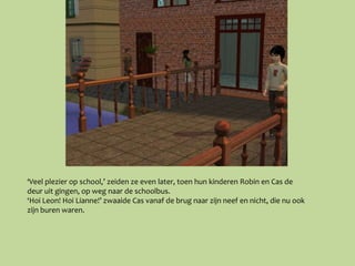 ‘Veel plezier op school,’ zeiden ze even later, toen hun kinderen Robin en Cas de
deur uit gingen, op weg naar de schoolbus.
‘Hoi Leon! Hoi Lianne!’ zwaaide Cas vanaf de brug naar zijn neef en nicht, die nu ook
zijn buren waren.
 