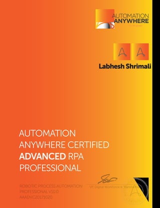 Labhesh Shrimali
ROBOTIC PROCESS AUTOMATION
PROFESSIONAL V10.0
AUTOMATION
ANYWHERE CERTIFIED
ADVANCED RPA
PROFESSIONAL
AUTOM
ATION AN
YWHERE
C
ER TI FIED
VP, Digital Workforce & Transformation
AAADVC20171020
 