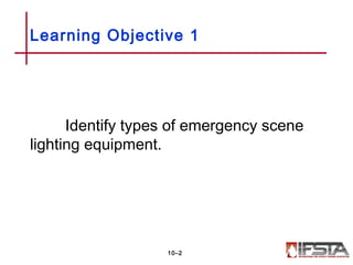 Identify types of emergency scene
lighting equipment.
Learning Objective 1
10–2
 