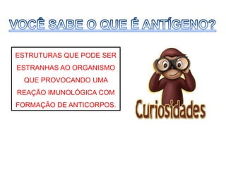 ESTRUTURAS QUE PODE SER
ESTRANHAS AO ORGANISMO
QUE PROVOCANDO UMA
REAÇÃO IMUNOLÓGICA COM
FORMAÇÃO DE ANTICORPOS.
 