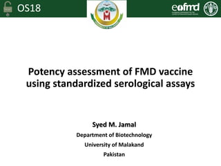 OS18
Potency assessment of FMD vaccine
using standardized serological assays
Syed M. Jamal
Department of Biotechnology
University of Malakand
Pakistan
 