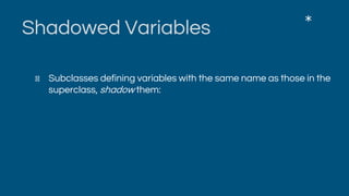 Shadowed Variables
Subclasses defining variables with the same name as those in the
superclass, shadow them:
*
 