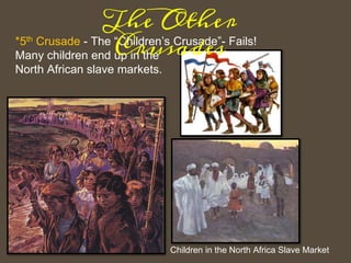 *5th Crusade - The “Children’s Crusade”- Fails!
Many children end up in the
North African slave markets.
Children in the North Africa Slave Market
The Other
Crusades
 