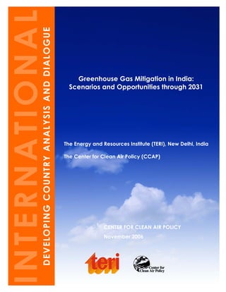 CENTER FOR CLEAN AIR POLICY
November 2006
Greenhouse Gas Mitigation in India:
Scenarios and Opportunities through 2031
INTERNATIONALDEVELOPINGCOUNTRYANALYSISANDDIALOGUE
The Energy and Resources Institute (TERI), New Delhi, India
The Center for Clean Air Policy (CCAP)
 
