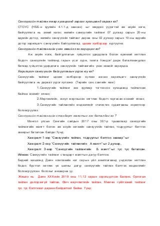 Санхүүгийн тайлан ямар хугацаанд гаргах хугацаанд гаргах вэ?
СТОУС (НББ-н хуулийн 4.1.1-д заасан) -ыг мөрдөх үүрэгтэй аж ахуйн нэгж,
байгууллага нь эхний хагас жилийн санхүүгийн тайланг 07 дугаар сарын 20-ны
өдрийн дотор, жилийн санхүүгийн тайланг дараа оны 02 дугаар сарын 10-ны өдрийн
дотор харилцагч санхүүгийн байгууллагад цахим хэлбэрээр хүргүүлнэ.
Санхүүгийн тайлангийн үнэн зөвийг хэн хариуцах вэ?
Аж ахуйн нэгж, байгууллагын гүйцэтгэх удирдлага болон ерөнхий нягтлан
бодогч санхүүгийн тайланд гарын үсэг зурж, тамга /тэмдэг/ дарж баталгаажуулах
бөгөөд гүйцэтгэх удирдлага санхүүгийн тайлангийн үнэн зөвийг хариуцна.
Харилцагч санхүүгийн байгууллагын үүрэг юу вэ?
Санхүүгийн тайланг цахим хэлбэрээр хүлээн авсан харилцагч санхүүгийн
байгууллага нь дараах үүрэг хүлээнэ: (Төрийн сан, сангийн яам)
1.Санхүүгийн тайланг энэ хуулиар тогтоосон хугацаанд тайлагнаж
байгаа эсэхийг хянах;
2.Мэргэжлийн, эсхүл мэргэшсэн нягтлан бодогч гаргасан эсэхийг хянах;
3.Санхүүгийн тайлангийн мэдээллийг статистик судалгааны зорилгоор
боловсруулах.
Санхүүгийн тайлангийн стандарт маягтыг хэн баталдаг вэ ?
Монгол улсын Сангийн сайдын 2017 оны 361-р тушаалаар санхүүгийн
тайлангийн маягт болон аж ахуйн нэгжийн санхүүгийн тайлан, тодруулгыг бэлтгэх
зааврыг баталсан байдаг.Үүнд:
Хавсралт 1-ээр “Санхүүгийн тайлан, тодруулгыг бэлтгэх заавар”-ыг
Хавсралт 2-оор “Санхүүгийн тайлангийн А маягт”-ыг 2 дугаар,
Хавсралт 3-аар “Санхүүгийн тайлангийн Б маягт”-ыг тус тус баталсан.
Иймээс Санхүүгийн тайланг стандарт маягтын дагуу бэлтгэе.
Бидний жишээнд Даян компанийн нэг сарын үйл ажиллагаанд үндэслэн нягтлан
бодох бүртгэл хөтлөх үе шатны дагуу санхүүгийн тайлан бэлтгэх мэдээллийг
боловсруулсан болохыг анхаарна уу.
Жишээ нь: Даян ХХК-ийн 2019 оны 11,12 сарын зэрэгцүүлсэн Баланс, Орлогын
тайлан дэлгэрэнгүй тайлан, Өмч өөрчлөлтийн тайлан, Мөнгөн гүйлгээний тайланг
тус тус бэлтгэвэл дараах байдалтай байна. Үүнд:
 