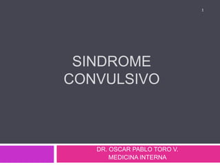 SINDROME
CONVULSIVO
DR. OSCAR PABLO TORO V.
MEDICINA INTERNA
1
 