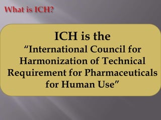 ICH is the
“International Council for
Harmonization of Technical
Requirement for Pharmaceuticals
for Human Use”