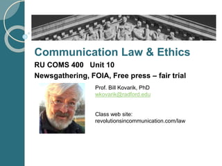 Communication Law & Ethics
RU COMS 400 Unit 10
Newsgathering, FOIA, Free press – fair trial
Prof. Bill Kovarik, PhD
wkovarik@radford.edu
Class web site:
revolutionsincommunication.com/law
 