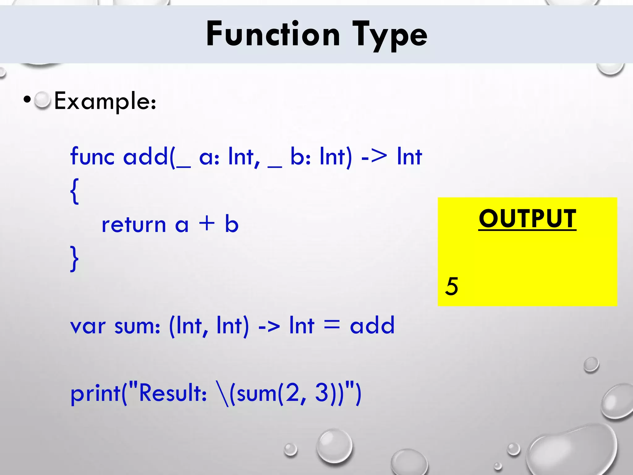 Function Type
• Example:
func add(_ a: Int, _ b: Int) -> Int
{
return a + b
}
var sum: (Int, Int) -> Int = add
print("Result: (sum(2, 3))")
OUTPUT
5
 