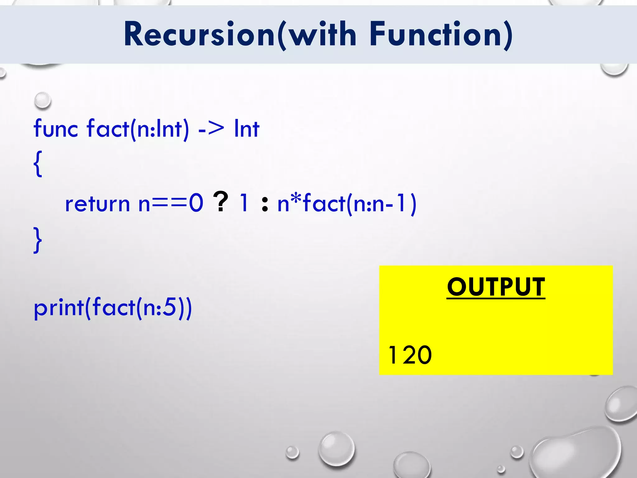 Recursion(with Function)
func fact(n:Int) -> Int
{
return n==0 ? 1 : n*fact(n:n-1)
}
print(fact(n:5))
OUTPUT
120
 