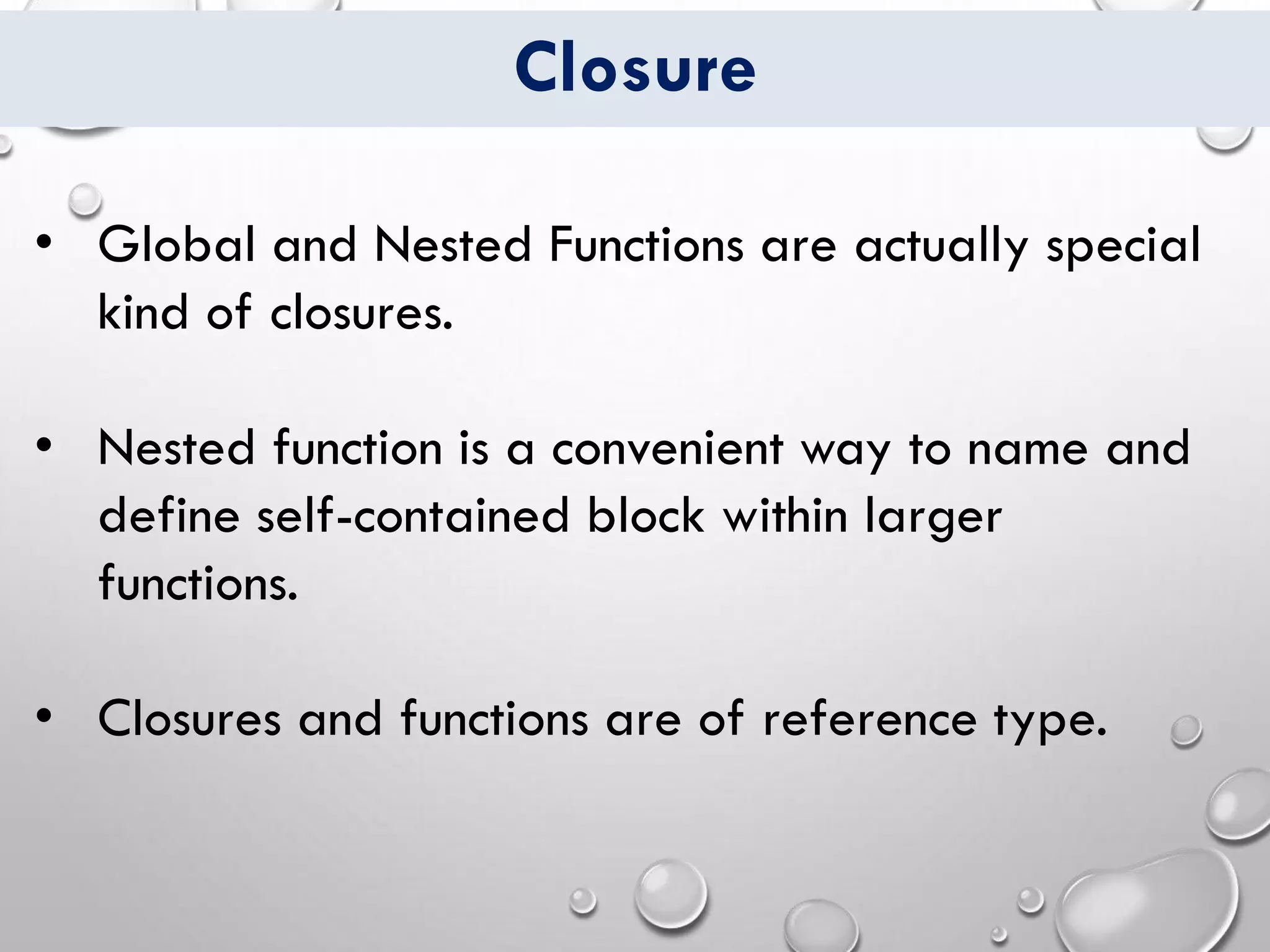 Closure
• Global and Nested Functions are actually special
kind of closures.
• Nested function is a convenient way to name and
define self-contained block within larger
functions.
• Closures and functions are of reference type.
 