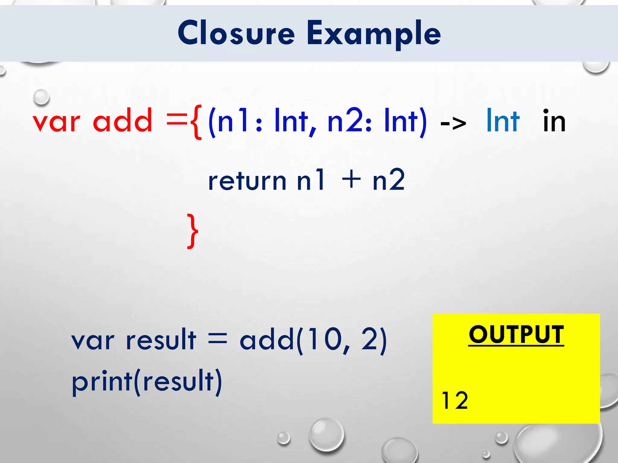 Closure Example
var add ={
}
->(n1: Int, n2: Int) Int in
return n1 + n2
var result = add(10, 2)
print(result)
OUTPUT
12
 