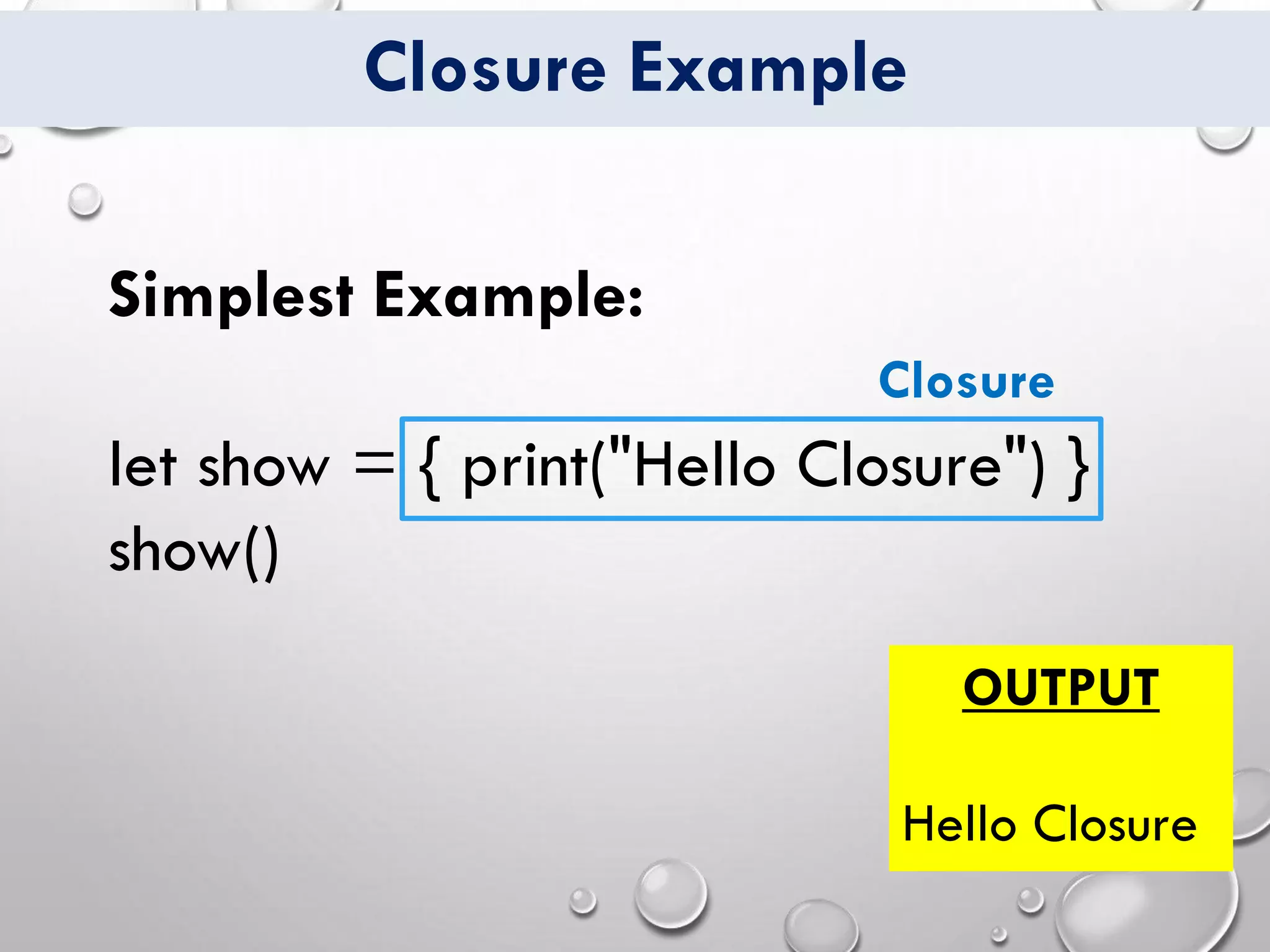 Closure Example
Simplest Example:
let show = { print("Hello Closure") }
show()
Closure
OUTPUT
Hello Closure
 