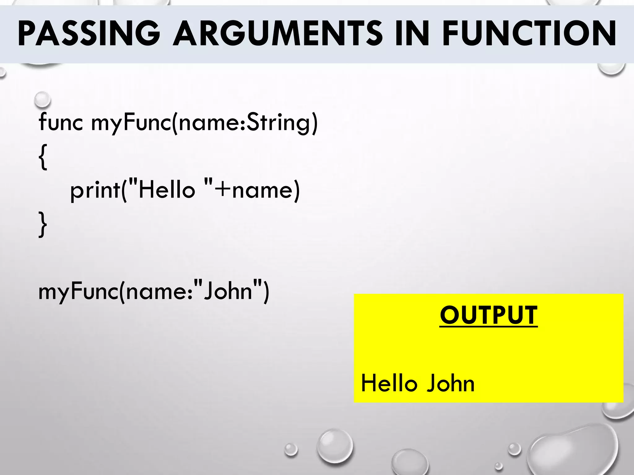 PASSING ARGUMENTS IN FUNCTION
func myFunc(name:String)
{
print("Hello "+name)
}
myFunc(name:"John")
OUTPUT
Hello John
 