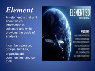 Element
An element is that unit
about which
information is
collected and which
provides the basis of
analysis.
It can be a person,
groups, families,
organizations,
communities, and so
forth.
 
