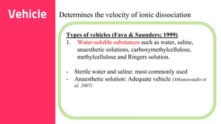 29
Determines the velocity of ionic dissociation
Types of vehicles (Fava & Saunders; 1999)
1. Water-soluble substances such as water, saline,
anaesthetic solutions, carboxymethylcellulose,
methylcellulose and Ringers solution.
- Sterile water and saline: most commonly used
- Anaesthetic solution: Adequate vehicle (Athanassiadis et
al. 2007)
Vehicle
 