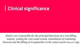 Clinical significance
52
Sealers are responsible for the principal functions of a root filling,
namely, sealing the root canal system, entombment of remaining
bacteria and the filling of irregularities in the canal system (Ørstavik 2005).
 