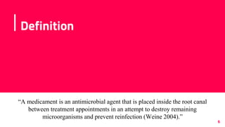Definition
6
“A medicament is an antimicrobial agent that is placed inside the root canal
between treatment appointments in an attempt to destroy remaining
microorganisms and prevent reinfection (Weine 2004).”
 