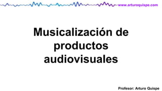 Profesor: Arturo Quispe
www.arturoquispe.com
Musicalización de
productos
audiovisuales
 