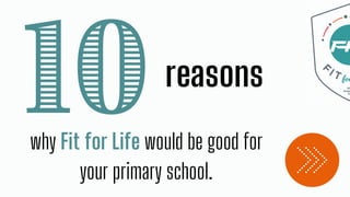 10reasons
why Fit for Life would be good for
your primary school.
 