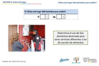 SECCIÓN IV: Datos del Hogar
Determina el uso de Gas
doméstico destinado para
otros servicios diferentes a los
de cocción de alimentos
Utiliza este hogar GAS doméstico para calefón?
 