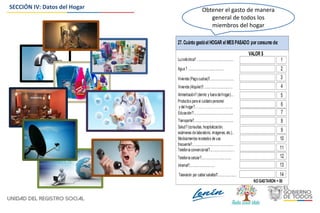 SECCIÓN IV: Datos del Hogar
27. Cuánto gastóel HOGAR el MESPASADO por consumo de:
Alimentación? (dentro y fuera delhogar)...
4
6
7
8
Educación?................................................
Transporte?................................................
Salud? (consultas, hospitalización,
exámenes de laboratorio, imágenes, etc.)..
VALOR $
9
Medicamentos recetados de uso
frecuente?..................................................
Productos para el cuidado personal
y del hogar?………………………………...
5
10
Telefonía convencional?..............................
Agua ? ............................................ 2
Luzeléctrica? ............................................. 1
Vivienda (Pago cuotas)?............................. 3
11
12
13
Vivienda (Alquiler)?....................................
Telefonía celular?.....................................
Internet?...............................
NO GASTARON = 00
14Televisión por cable/ satelital?.......................
Obtener el gasto de manera
general de todos los
miembros del hogar
 