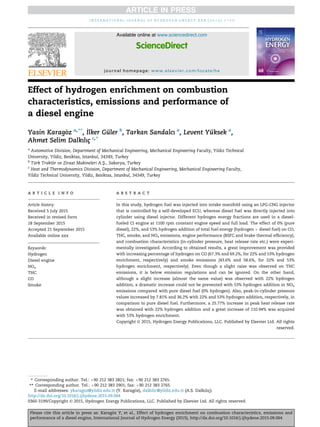 Effect of hydrogen enrichment on combustion
characteristics, emissions and performance of
a diesel engine
Yasin Karag€oz a,**
, _Ilker Gu¨ler b
, Tarkan Sandalcı a
, Levent Yu¨ksek a
,
Ahmet Selim Dalkılıc¸ c,*
a
Automotive Division, Department of Mechanical Engineering, Mechanical Engineering Faculty, Yıldız Technical
University, Yildiz, Besiktas, Istanbul, 34349, Turkey
b
Tu¨rk Trakt€or ve Ziraat Makineleri A.S‚., Sakarya, Turkey
c
Heat and Thermodynamics Division, Department of Mechanical Engineering, Mechanical Engineering Faculty,
Yildiz Technical University, Yildiz, Besiktas, Istanbul, 34349, Turkey
a r t i c l e i n f o
Article history:
Received 5 July 2015
Received in revised form
18 September 2015
Accepted 21 September 2015
Available online xxx
Keywords:
Hydrogen
Diesel engine
NOx
THC
CO
Smoke
a b s t r a c t
In this study, hydrogen fuel was injected into intake manifold using an LPG-CNG injector
that is controlled by a self-developed ECU, whereas diesel fuel was directly injected into
cylinder using diesel injector. Different hydrogen energy fractions are used in a diesel-
fueled CI engine at 1100 rpm constant engine speed and full load. The effect of 0% (pure
diesel), 22%, and 53% hydrogen addition of total fuel energy (hydrogen þ diesel fuel) on CO,
THC, smoke, and NOx emissions, engine performance (BSFC and brake thermal efﬁciency),
and combustion characteristics (in-cylinder pressure, heat release rate etc.) were experi-
mentally investigated. According to obtained results, a great improvement was provided
with increasing percentage of hydrogen on CO (67.3% and 69.2%, for 22% and 53% hydrogen
enrichment, respectively) and smoke emissions (43.6% and 58.6%, for 22% and 53%
hydrogen enrichment, respectively). Even though a slight raise was observed on THC
emissions, it is below emission regulations and can be ignored. On the other hand,
although a slight increase (almost the same value) was observed with 22% hydrogen
addition, a dramatic increase could not be prevented with 53% hydrogen addition in NOx
emissions compared with pure diesel fuel (0% hydrogen). Also, peak-in-cylinder pressure
values increased by 7.81% and 36.2% with 22% and 53% hydrogen addition, respectively, in
comparison to pure diesel fuel. Furthermore, a 25.77% increase in peak heat release rate
was obtained with 22% hydrogen addition and a great increase of 110.94% was acquired
with 53% hydrogen enrichment.
Copyright © 2015, Hydrogen Energy Publications, LLC. Published by Elsevier Ltd. All rights
reserved.
* Corresponding author. Tel.: þ90 212 383 2821; fax: þ90 212 383 2765.
** Corresponding author. Tel.: þ90 212 383 2901; fax: þ90 212 383 2765.
E-mail addresses: ykaragoz@yildiz.edu.tr (Y. Karag€oz), dalkilic@yildiz.edu.tr (A.S. Dalkılıc¸).
Available online at www.sciencedirect.com
ScienceDirect
journal homepage: www.elsevier.com/locate/he
i n t e r n a t i o n a l j o u r n a l o f h y d r o g e n e n e r g y x x x ( 2 0 1 5 ) 1 e1 0
http://dx.doi.org/10.1016/j.ijhydene.2015.09.064
0360-3199/Copyright © 2015, Hydrogen Energy Publications, LLC. Published by Elsevier Ltd. All rights reserved.
Please cite this article in press as: Karag€oz Y, et al., Effect of hydrogen enrichment on combustion characteristics, emissions and
performance of a diesel engine, International Journal of Hydrogen Energy (2015), http://dx.doi.org/10.1016/j.ijhydene.2015.09.064
 