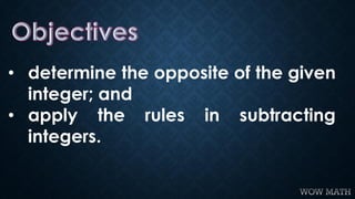 • determine the opposite of the given
integer; and
• apply the rules in subtracting
integers.
 