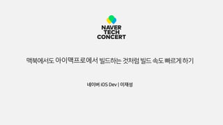 네이버 iOS Dev | 이재성
맥북에서도아이맥프로에서빌드하는것처럼빌드속도빠르게하기
 